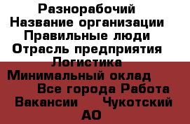 Разнорабочий › Название организации ­ Правильные люди › Отрасль предприятия ­ Логистика › Минимальный оклад ­ 30 000 - Все города Работа » Вакансии   . Чукотский АО